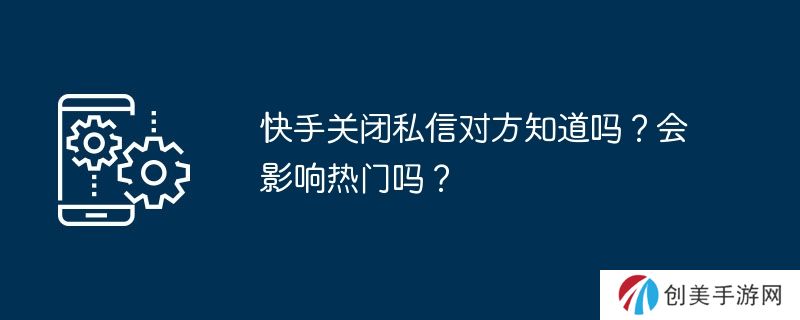 快手关闭私信对方知道吗？会影响热门吗？