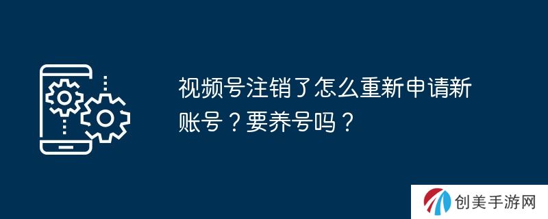 视频号注销了怎么重新申请新账号？要养号吗？