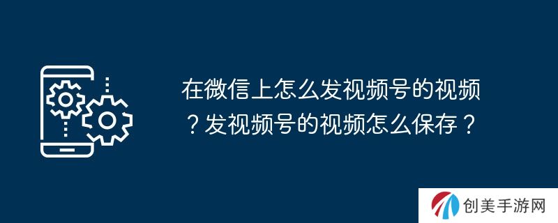 在微信上怎么发视频号的视频？发视频号的视频怎么保存？