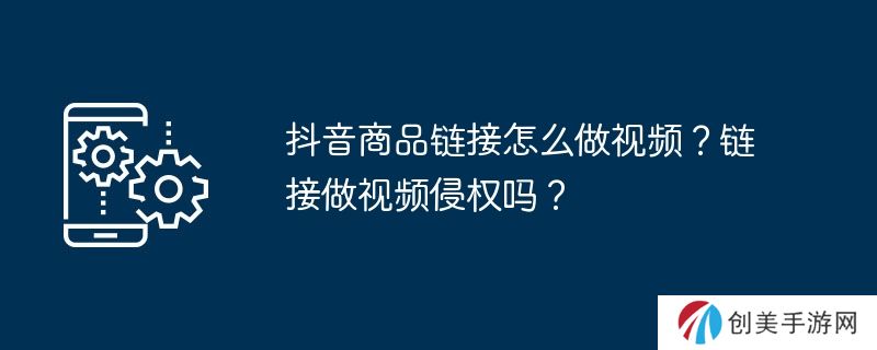 抖音商品链接怎么做视频？链接做视频侵权吗？