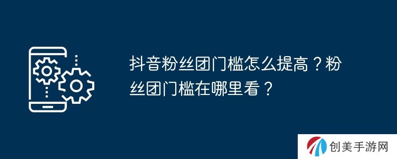 抖音粉丝团门槛怎么提高？粉丝团门槛在哪里看？